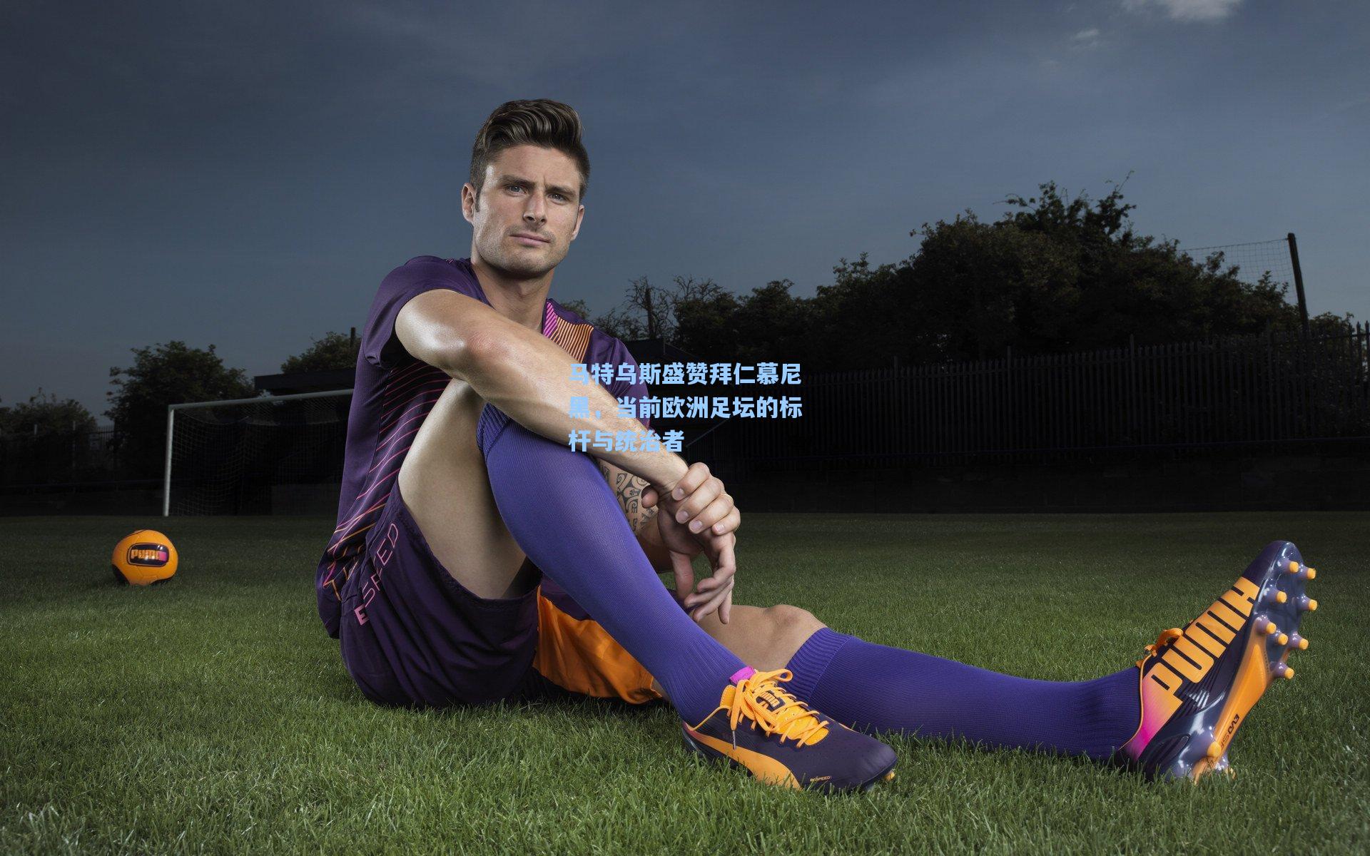 马特乌斯盛赞拜仁慕尼黑，当前欧洲足坛的标杆与统治者