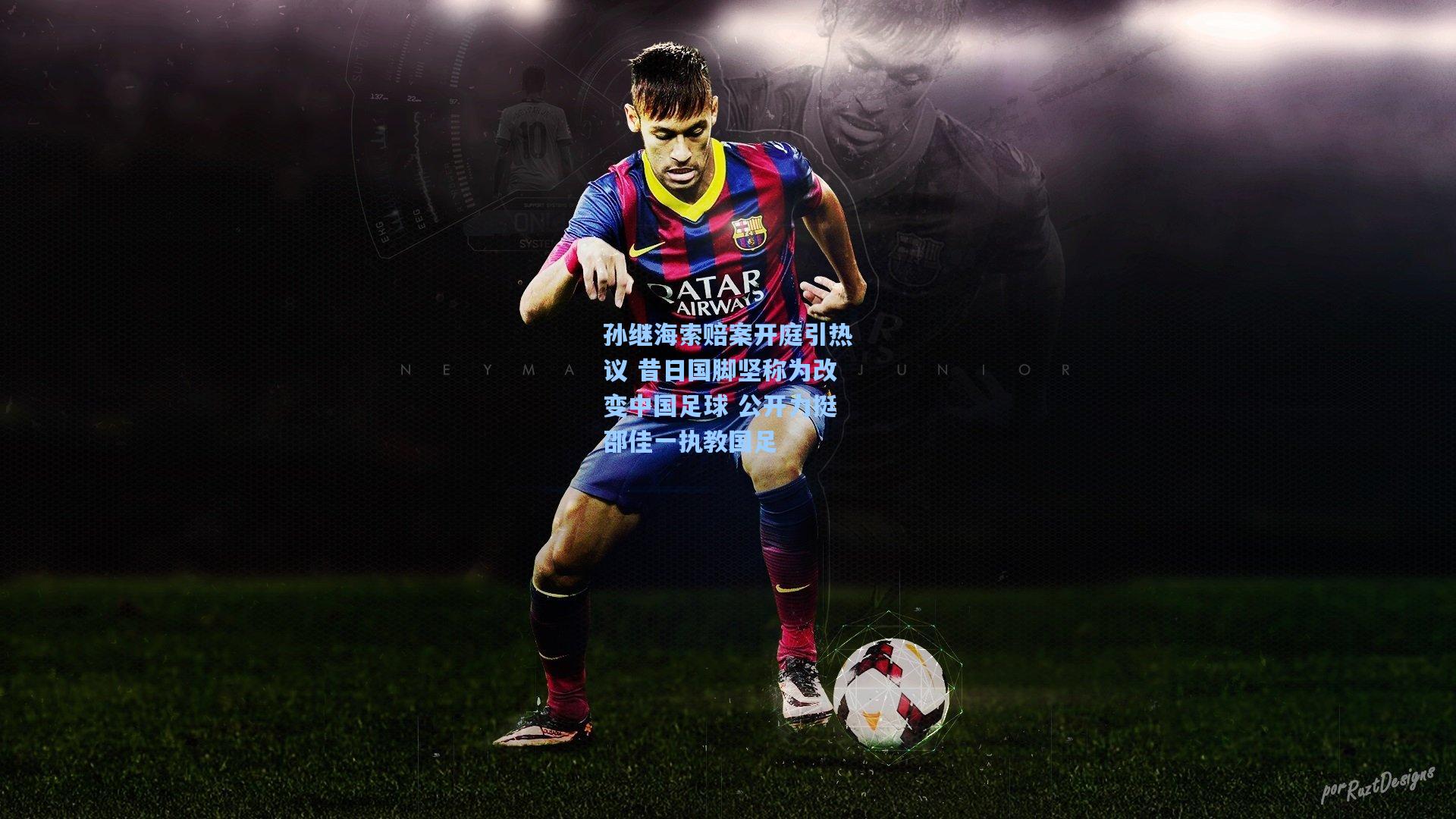 孙继海索赔案开庭引热议 昔日国脚坚称为改变中国足球 公开力挺邵佳一执教国足