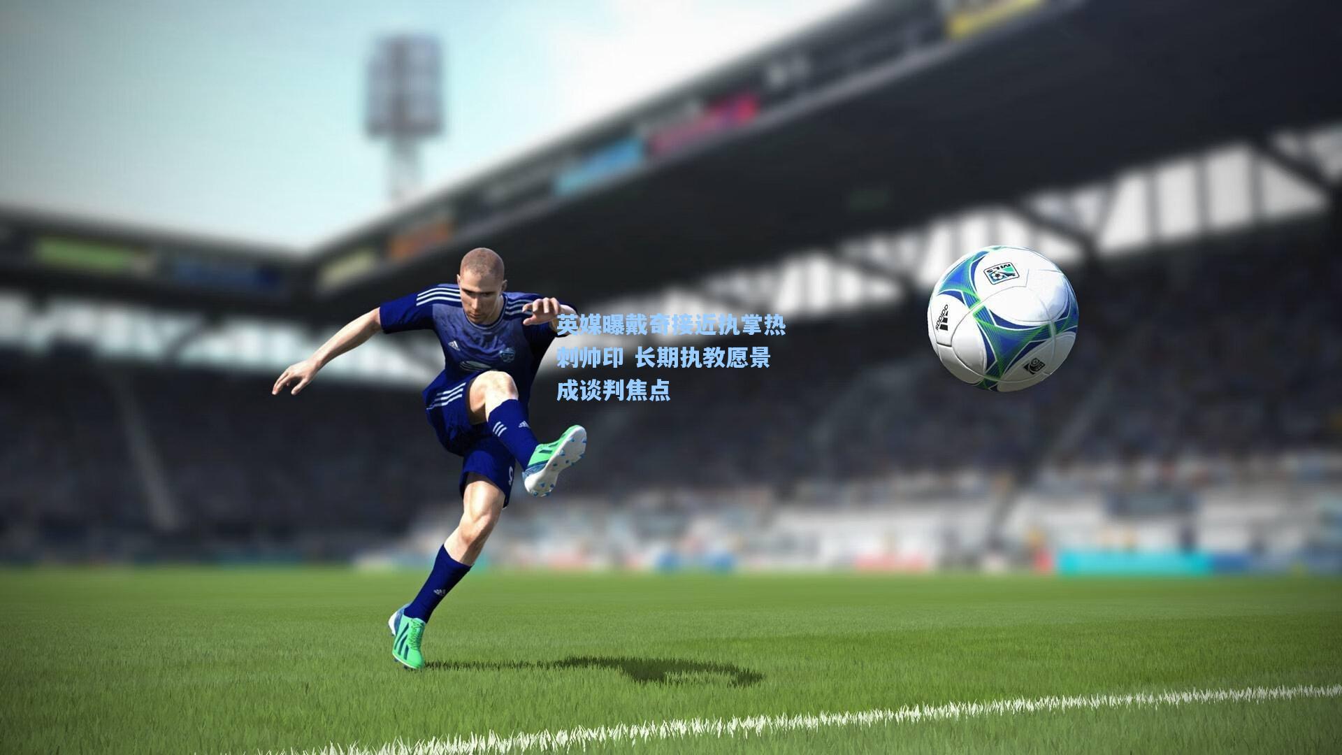 英媒曝戴奇接近执掌热刺帅印 长期执教愿景成谈判焦点