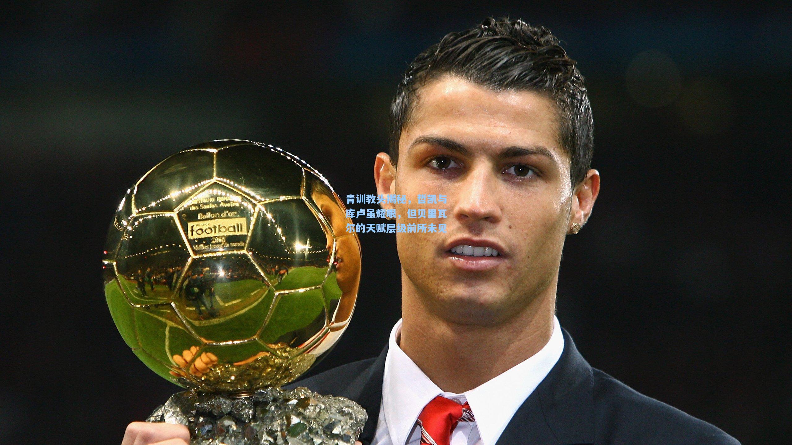 青训教头揭秘，哲凯与库卢虽耀眼，但贝里瓦尔的天赋层级前所未见